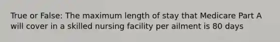 True or False: The maximum length of stay that Medicare Part A will cover in a skilled nursing facility per ailment is 80 days