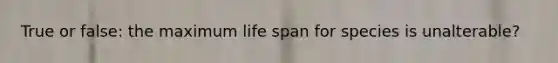 True or false: the maximum life span for species is unalterable?