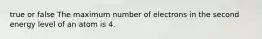 true or false The maximum number of electrons in the second energy level of an atom is 4.