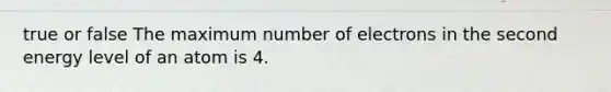 true or false The maximum number of electrons in the second energy level of an atom is 4.