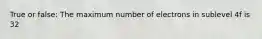 True or false: The maximum number of electrons in sublevel 4f is 32