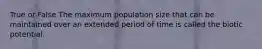 True or False The maximum population size that can be maintained over an extended period of time is called the biotic potential.