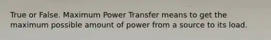 True or False. Maximum Power Transfer means to get the maximum possible amount of power from a source to its load.