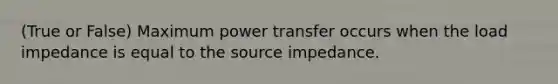 (True or False) Maximum power transfer occurs when the load impedance is equal to the source impedance.