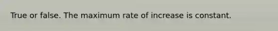 True or false. The maximum rate of increase is constant.