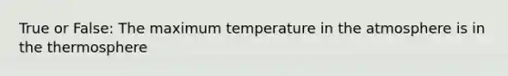 True or False: The maximum <a href='https://www.questionai.com/knowledge/kkaiVNPeWP-temperature-in-the-atmosphere' class='anchor-knowledge'>temperature in the atmosphere</a> is in the thermosphere