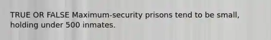 TRUE OR FALSE Maximum-security prisons tend to be small, holding under 500 inmates.