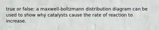 true or false: a maxwell-boltzmann distribution diagram can be used to show why catalysts cause the rate of reaction to increase.