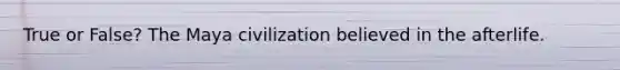 True or False? The Maya civilization believed in the afterlife.