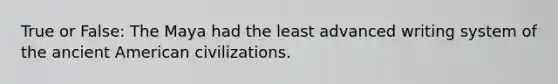 True or False: The Maya had the least advanced writing system of the ancient American civilizations.