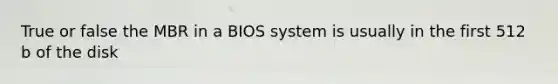 True or false the MBR in a BIOS system is usually in the first 512 b of the disk