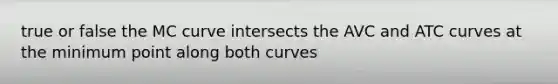 true or false the MC curve intersects the AVC and ATC curves at the minimum point along both curves