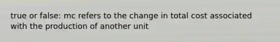 true or false: mc refers to the change in total cost associated with the production of another unit