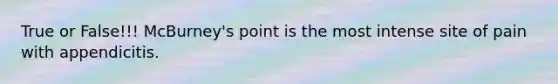 True or False!!! McBurney's point is the most intense site of pain with appendicitis.