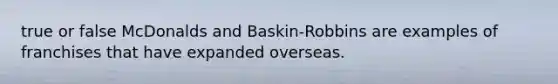 true or false McDonalds and Baskin-Robbins are examples of franchises that have expanded overseas.