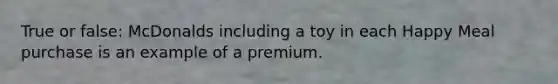 True or false: McDonalds including a toy in each Happy Meal purchase is an example of a premium.