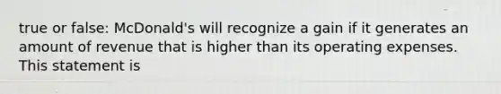 true or false: McDonald's will recognize a gain if it generates an amount of revenue that is higher than its operating expenses. This statement is