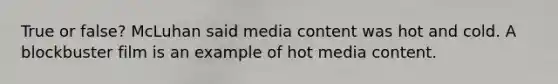 True or false? McLuhan said media content was hot and cold. A blockbuster film is an example of hot media content.