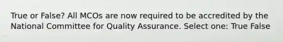 True or False? All MCOs are now required to be accredited by the National Committee for Quality Assurance. Select one: True False