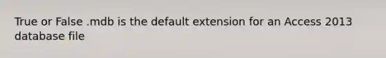 True or False .mdb is the default extension for an Access 2013 database file