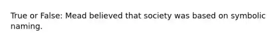 True or False: Mead believed that society was based on symbolic naming.