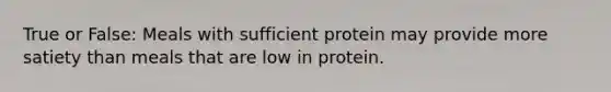 True or False: Meals with sufficient protein may provide more satiety than meals that are low in protein.