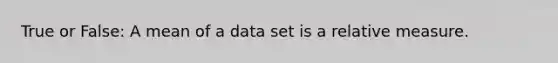 True or False: A mean of a data set is a relative measure.