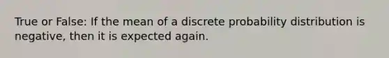 True or False: If the mean of a discrete probability distribution is negative, then it is expected again.