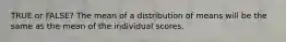 TRUE or FALSE? The mean of a distribution of means will be the same as the mean of the individual scores.