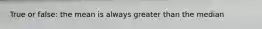 True or false: the mean is always greater than the median