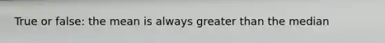 True or false: the mean is always greater than the median