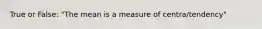 True or False: "The mean is a measure of centra/tendency"