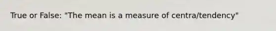 True or False: "The mean is a measure of centra/tendency"