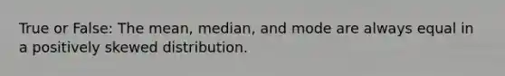 True or False: The mean, median, and mode are always equal in a positively skewed distribution.