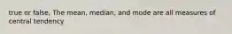 true or false, The mean, median, and mode are all measures of central tendency