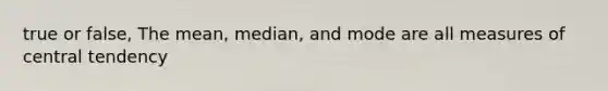 true or false, The mean, median, and mode are all <a href='https://www.questionai.com/knowledge/k4kJzM7ioj-measures-of-central-tendency' class='anchor-knowledge'>measures of central tendency</a>