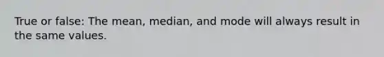 True or false: The mean, median, and mode will always result in the same values.