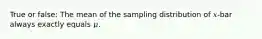 True or false: The mean of the sampling distribution of 𝑥-bar always exactly equals 𝜇.