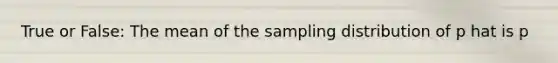 True or False: The mean of the sampling distribution of p hat is p