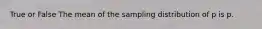 True or False The mean of the sampling distribution of p is p.