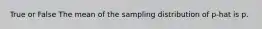 True or False The mean of the sampling distribution of p-hat is p.