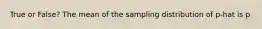 True or False? The mean of the sampling distribution of p-hat is p