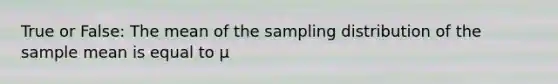 True or False: The mean of the sampling distribution of the sample mean is equal to μ