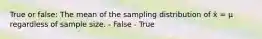 True or false: The mean of the sampling distribution of x̄ = μ regardless of sample size. - False - True