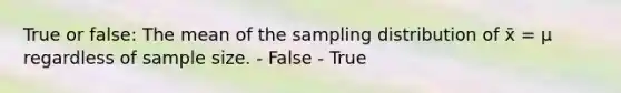 True or false: The mean of the sampling distribution of x̄ = μ regardless of sample size. - False - True