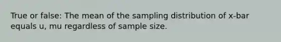 True or false: The mean of the sampling distribution of x-bar equals u, mu regardless of sample size.