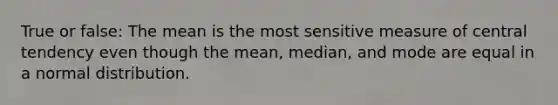 True or false: The mean is the most sensitive measure of central tendency even though the mean, median, and mode are equal in a normal distribution.