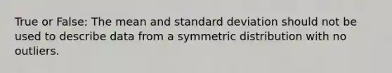 True or False: The mean and standard deviation should not be used to describe data from a symmetric distribution with no outliers.