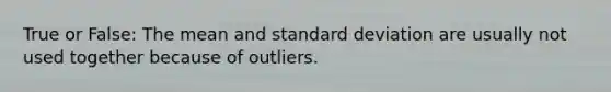 True or False: The mean and standard deviation are usually not used together because of outliers.