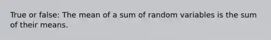 True or false: The mean of a sum of random variables is the sum of their means.